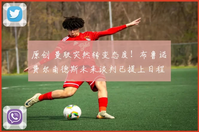 原创 曼联突然转变态度！布鲁诺・费尔南德斯未来谈判已提上日程