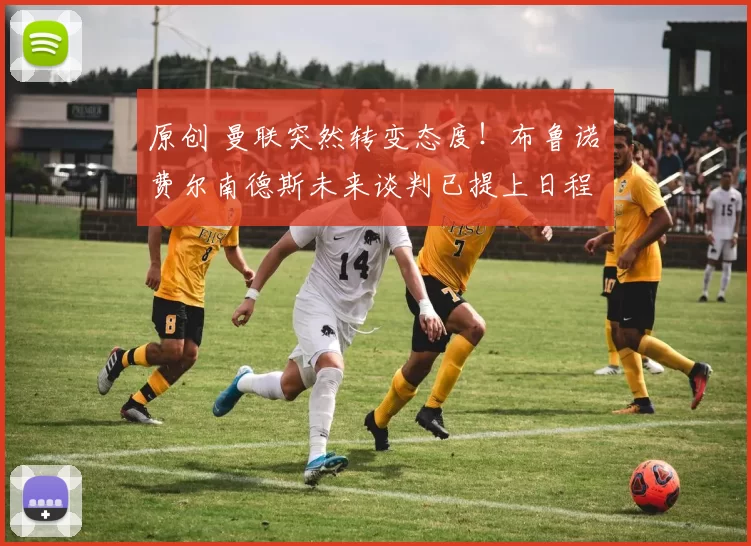 原创 曼联突然转变态度！布鲁诺・费尔南德斯未来谈判已提上日程