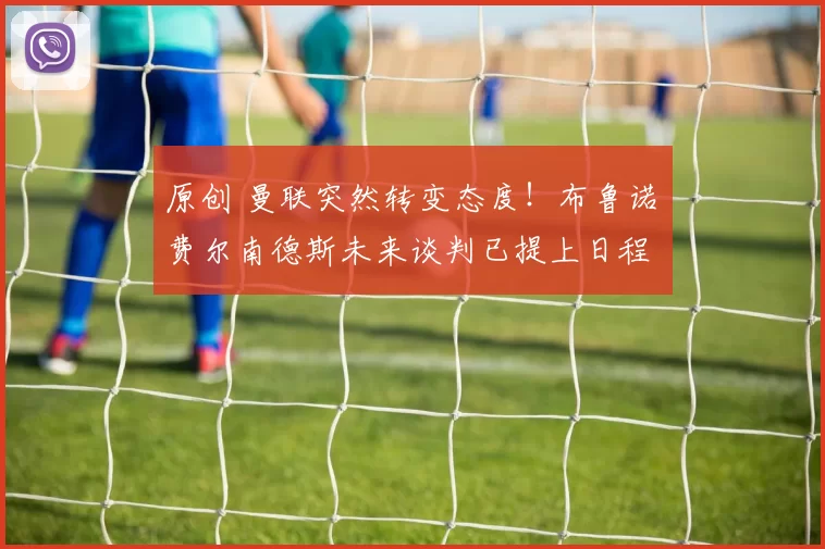 原创 曼联突然转变态度！布鲁诺・费尔南德斯未来谈判已提上日程