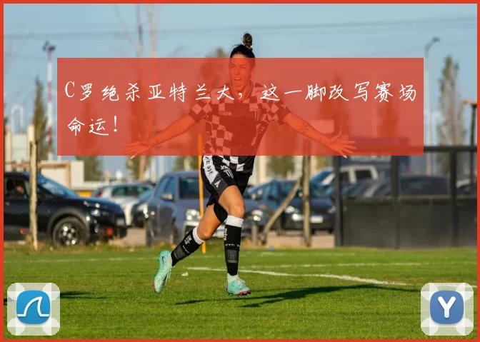 C罗绝杀亚特兰大，这一脚改写赛场命运！