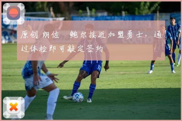 原创 朗佐・鲍尔接近加盟勇士，通过体检即可敲定签约