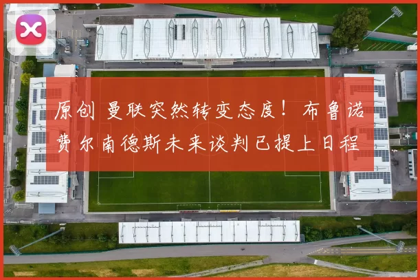 原创 曼联突然转变态度！布鲁诺・费尔南德斯未来谈判已提上日程