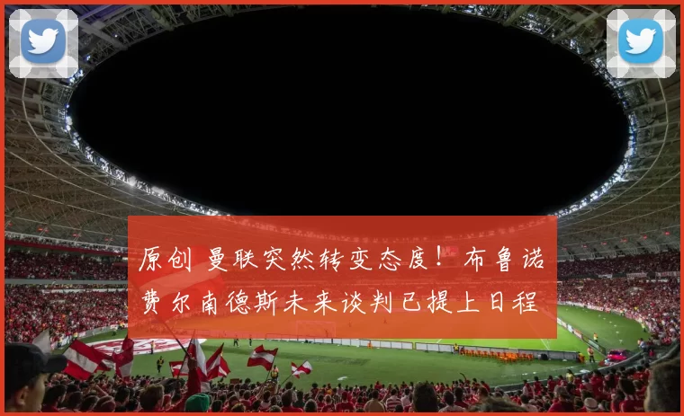 原创 曼联突然转变态度！布鲁诺・费尔南德斯未来谈判已提上日程