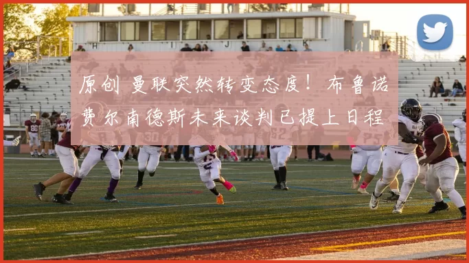 原创 曼联突然转变态度！布鲁诺・费尔南德斯未来谈判已提上日程