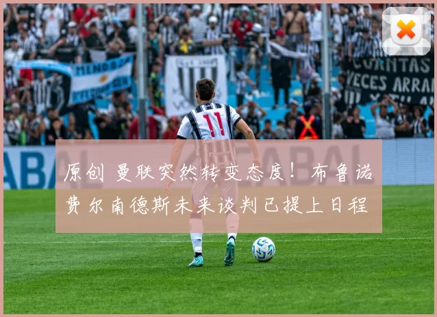 原创 曼联突然转变态度！布鲁诺・费尔南德斯未来谈判已提上日程