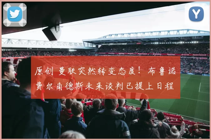 原创 曼联突然转变态度！布鲁诺・费尔南德斯未来谈判已提上日程