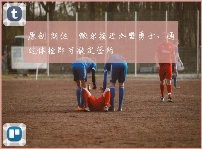 原创 朗佐・鲍尔接近加盟勇士，通过体检即可敲定签约