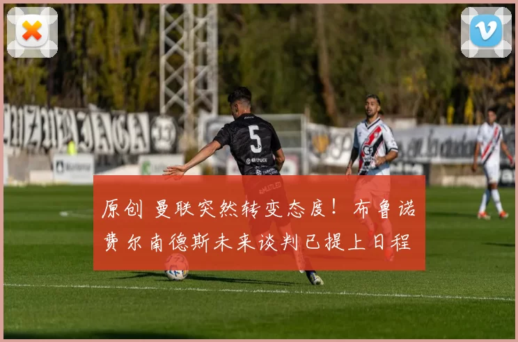 原创 曼联突然转变态度！布鲁诺・费尔南德斯未来谈判已提上日程