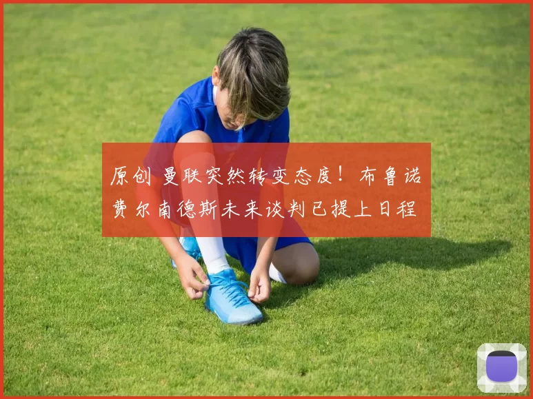 原创 曼联突然转变态度！布鲁诺・费尔南德斯未来谈判已提上日程