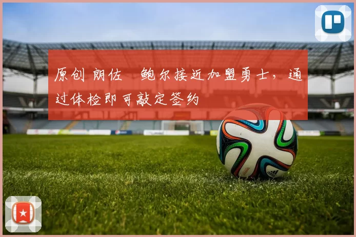 原创 朗佐・鲍尔接近加盟勇士，通过体检即可敲定签约