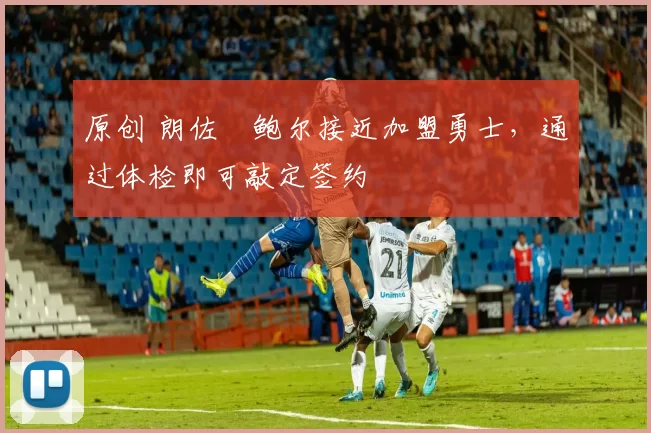 原创 朗佐・鲍尔接近加盟勇士，通过体检即可敲定签约