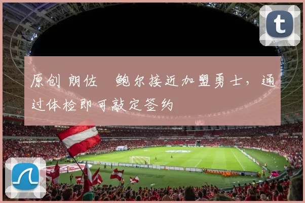 原创 朗佐・鲍尔接近加盟勇士，通过体检即可敲定签约