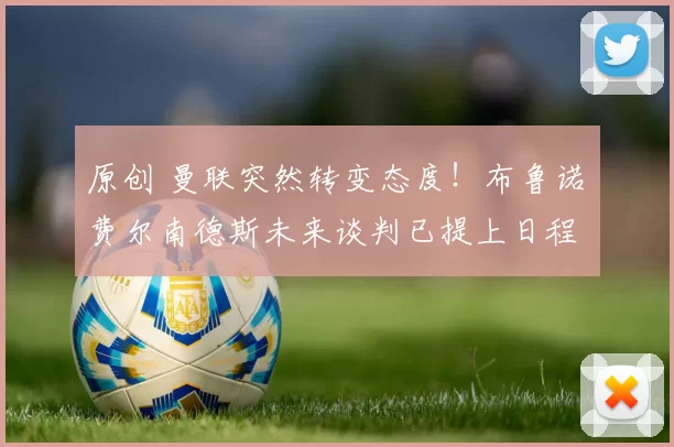 原创 曼联突然转变态度！布鲁诺・费尔南德斯未来谈判已提上日程