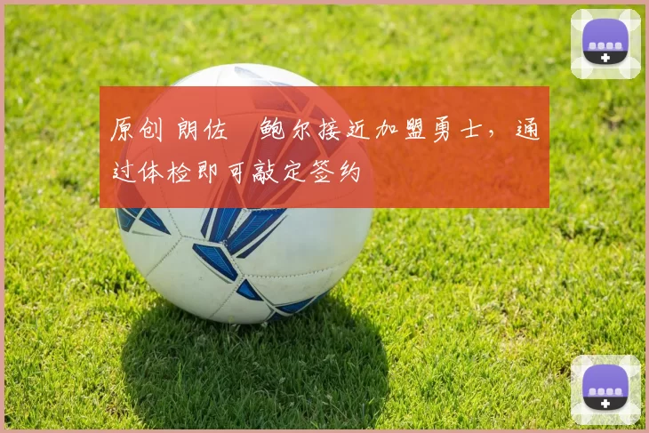 原创 朗佐・鲍尔接近加盟勇士，通过体检即可敲定签约