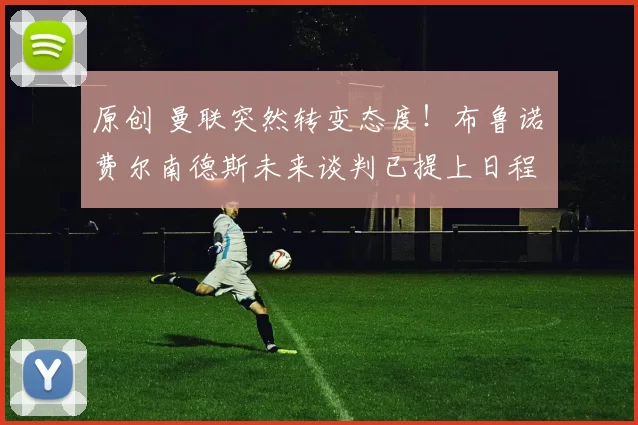 原创 曼联突然转变态度！布鲁诺・费尔南德斯未来谈判已提上日程