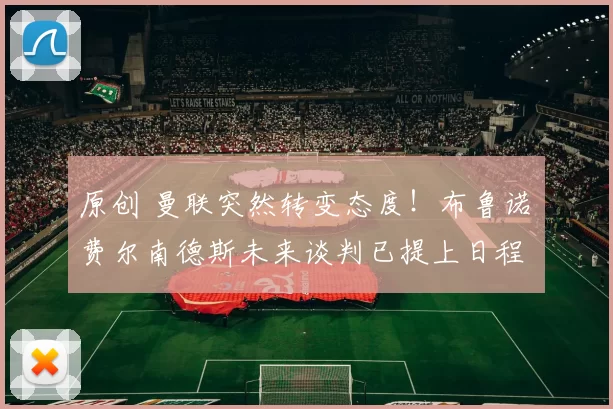 原创 曼联突然转变态度！布鲁诺・费尔南德斯未来谈判已提上日程