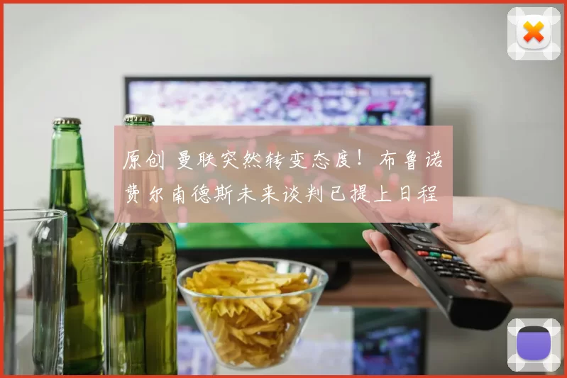 原创 曼联突然转变态度！布鲁诺・费尔南德斯未来谈判已提上日程