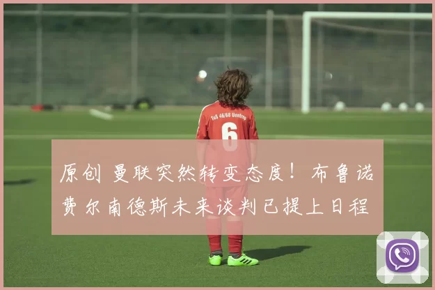 原创 曼联突然转变态度！布鲁诺・费尔南德斯未来谈判已提上日程