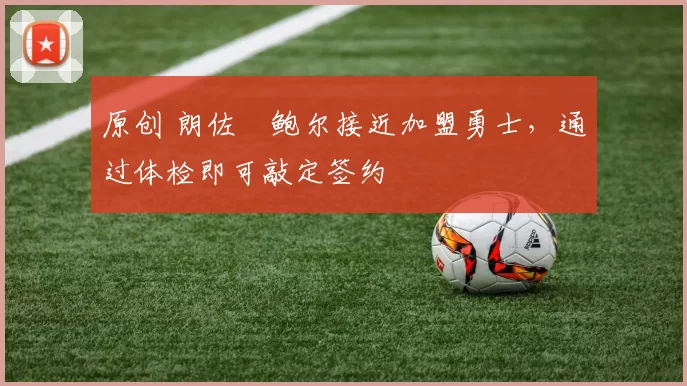 原创 朗佐・鲍尔接近加盟勇士，通过体检即可敲定签约