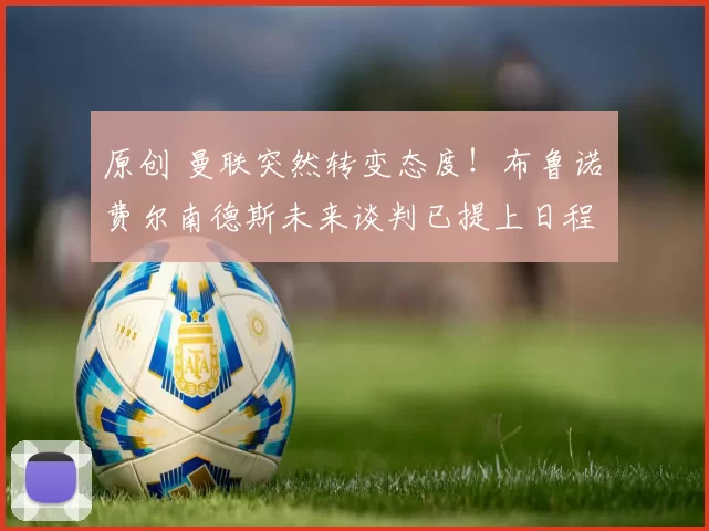 原创 曼联突然转变态度！布鲁诺・费尔南德斯未来谈判已提上日程