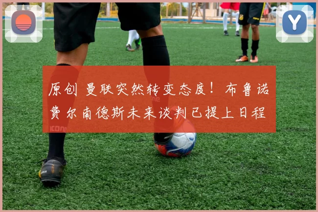 原创 曼联突然转变态度！布鲁诺・费尔南德斯未来谈判已提上日程