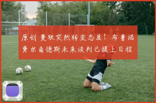 原创 曼联突然转变态度！布鲁诺・费尔南德斯未来谈判已提上日程