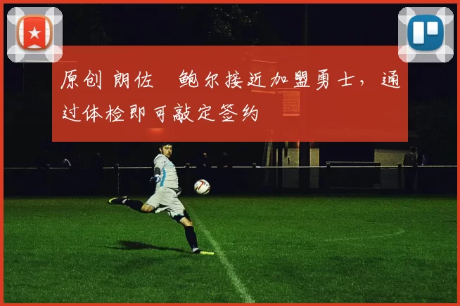 原创 朗佐・鲍尔接近加盟勇士，通过体检即可敲定签约