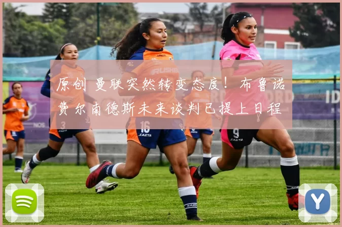 原创 曼联突然转变态度！布鲁诺・费尔南德斯未来谈判已提上日程