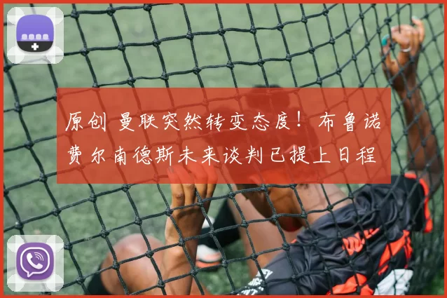 原创 曼联突然转变态度！布鲁诺・费尔南德斯未来谈判已提上日程