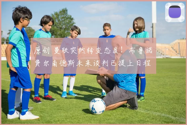 原创 曼联突然转变态度！布鲁诺・费尔南德斯未来谈判已提上日程