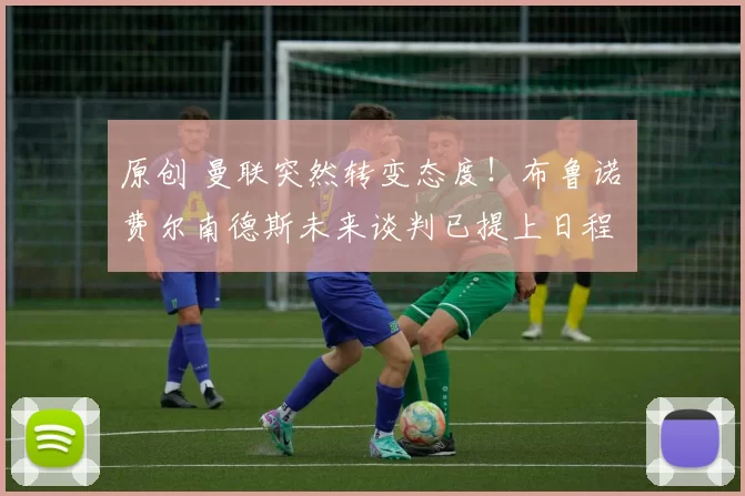 原创 曼联突然转变态度！布鲁诺・费尔南德斯未来谈判已提上日程