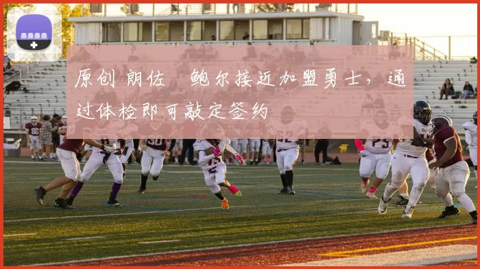 原创 朗佐・鲍尔接近加盟勇士，通过体检即可敲定签约