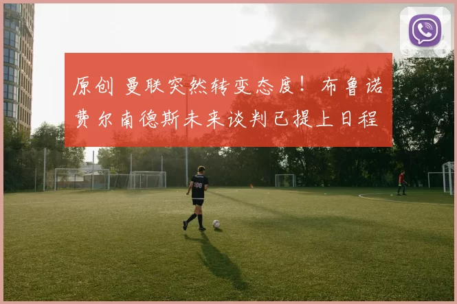 原创 曼联突然转变态度！布鲁诺・费尔南德斯未来谈判已提上日程