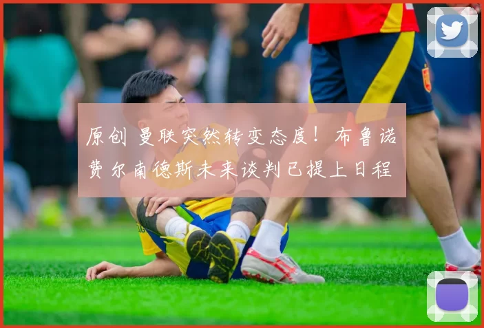 原创 曼联突然转变态度！布鲁诺・费尔南德斯未来谈判已提上日程