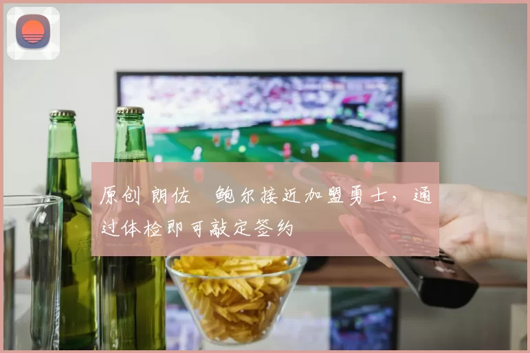 原创 朗佐・鲍尔接近加盟勇士，通过体检即可敲定签约