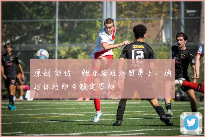 原创 朗佐・鲍尔接近加盟勇士，通过体检即可敲定签约