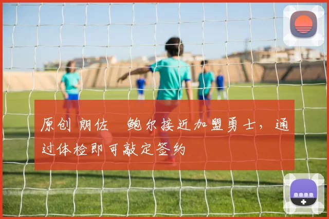 原创 朗佐・鲍尔接近加盟勇士，通过体检即可敲定签约