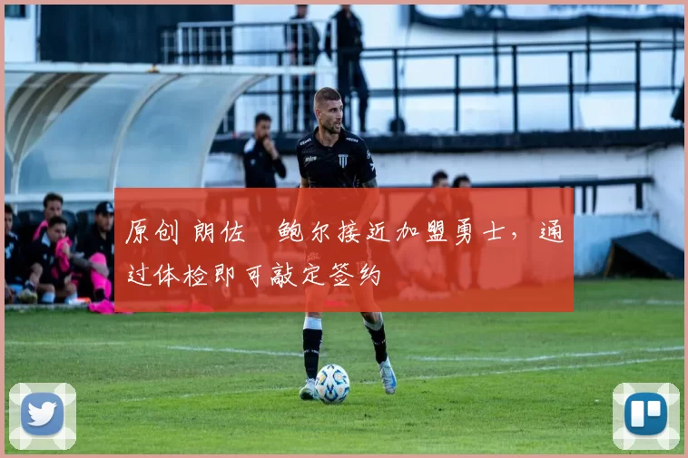 原创 朗佐・鲍尔接近加盟勇士，通过体检即可敲定签约