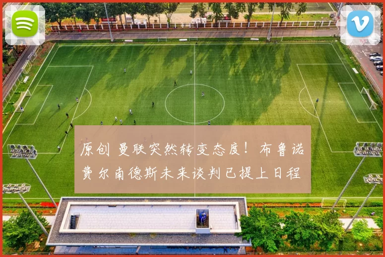 原创 曼联突然转变态度！布鲁诺・费尔南德斯未来谈判已提上日程