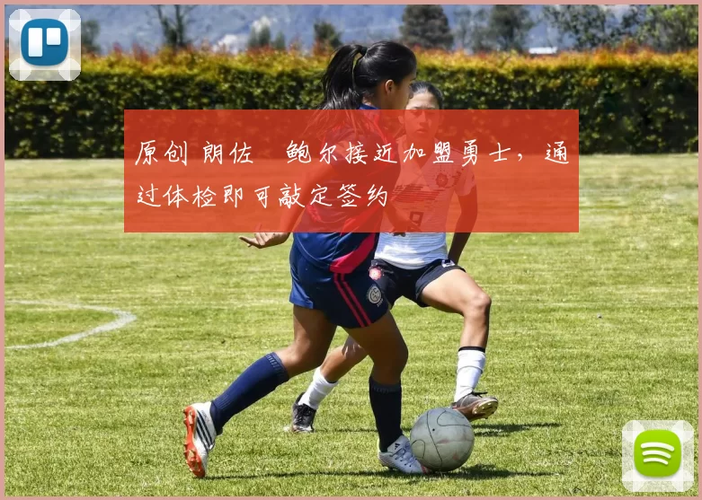 原创 朗佐・鲍尔接近加盟勇士，通过体检即可敲定签约