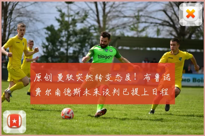 原创 曼联突然转变态度！布鲁诺・费尔南德斯未来谈判已提上日程