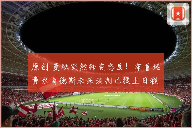 原创 曼联突然转变态度！布鲁诺・费尔南德斯未来谈判已提上日程