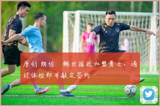 原创 朗佐・鲍尔接近加盟勇士，通过体检即可敲定签约