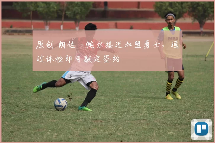 原创 朗佐・鲍尔接近加盟勇士，通过体检即可敲定签约