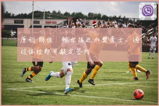 原创 朗佐・鲍尔接近加盟勇士，通过体检即可敲定签约