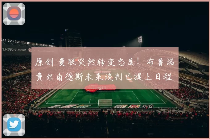 原创 曼联突然转变态度！布鲁诺・费尔南德斯未来谈判已提上日程