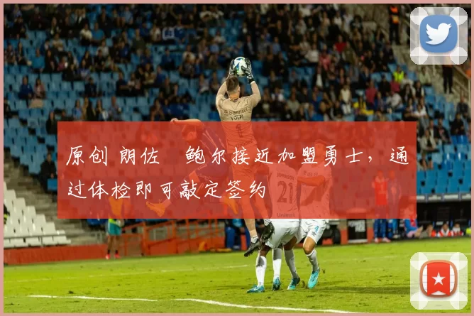 原创 朗佐・鲍尔接近加盟勇士，通过体检即可敲定签约