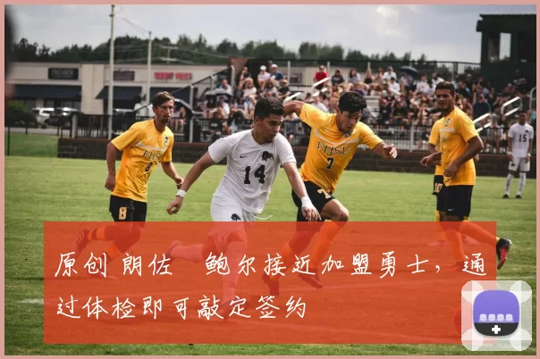 原创 朗佐・鲍尔接近加盟勇士，通过体检即可敲定签约