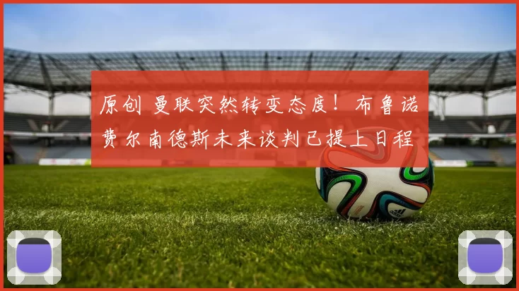 原创 曼联突然转变态度！布鲁诺・费尔南德斯未来谈判已提上日程