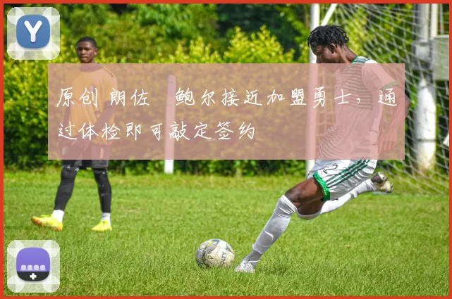 原创 朗佐・鲍尔接近加盟勇士，通过体检即可敲定签约
